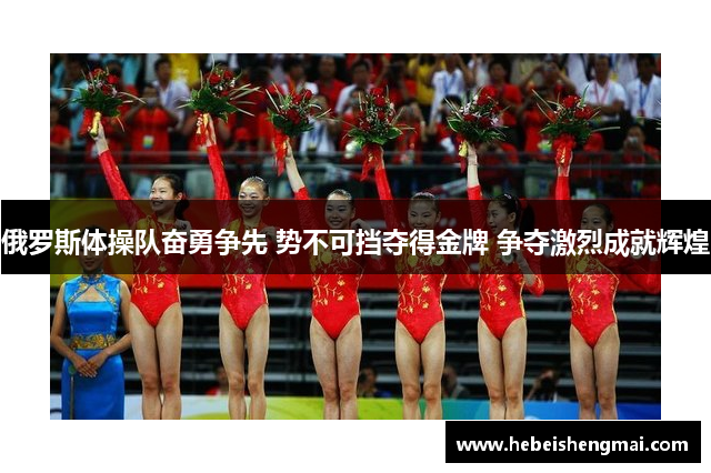 俄罗斯体操队奋勇争先 势不可挡夺得金牌 争夺激烈成就辉煌