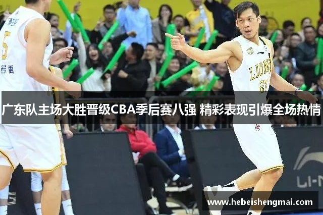 广东队主场大胜晋级CBA季后赛八强 精彩表现引爆全场热情
