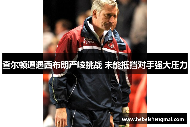 查尔顿遭遇西布朗严峻挑战 未能抵挡对手强大压力