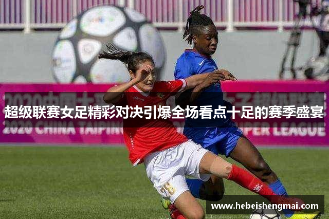 超级联赛女足精彩对决引爆全场看点十足的赛季盛宴