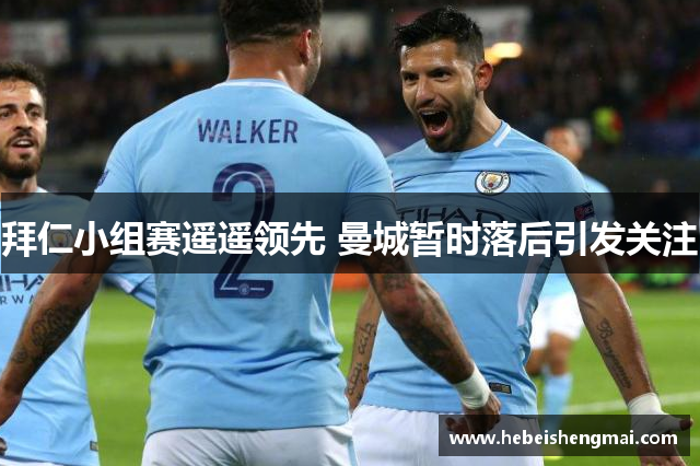 拜仁小组赛遥遥领先 曼城暂时落后引发关注