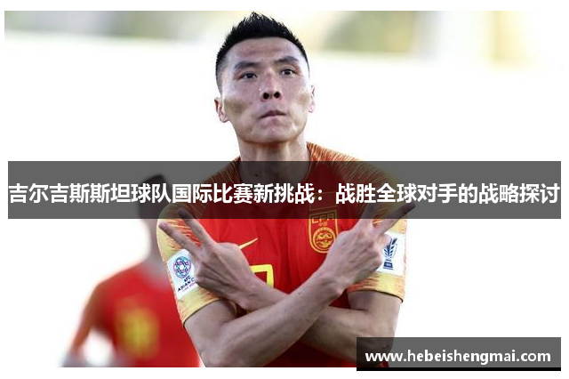 吉尔吉斯斯坦球队国际比赛新挑战：战胜全球对手的战略探讨