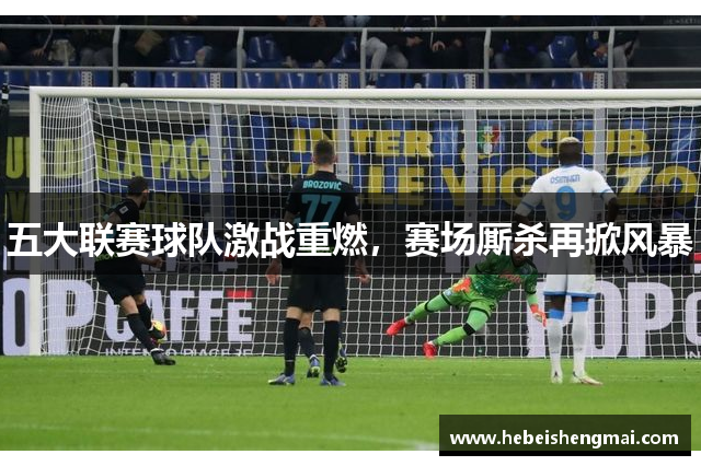 五大联赛球队激战重燃，赛场厮杀再掀风暴