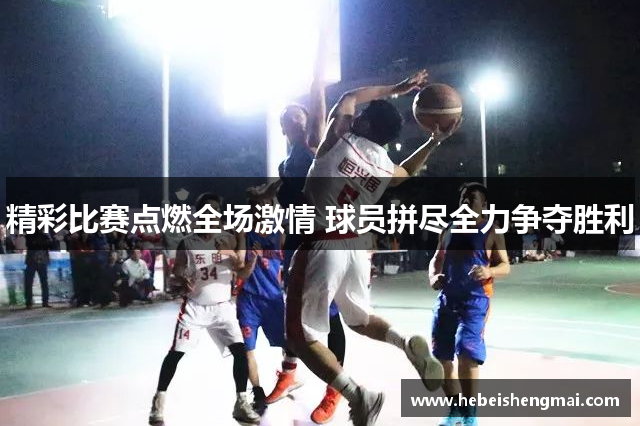 精彩比赛点燃全场激情 球员拼尽全力争夺胜利