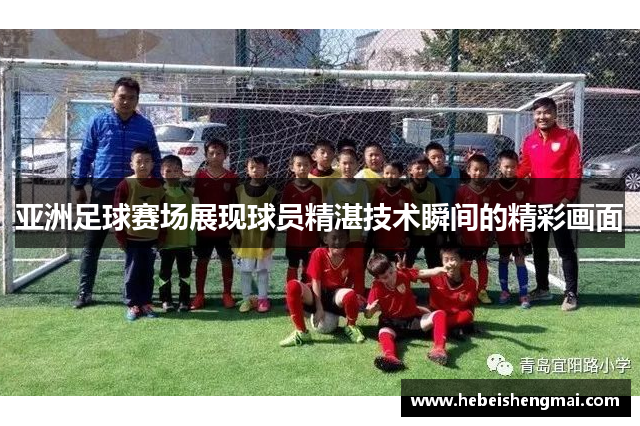 亚洲足球赛场展现球员精湛技术瞬间的精彩画面