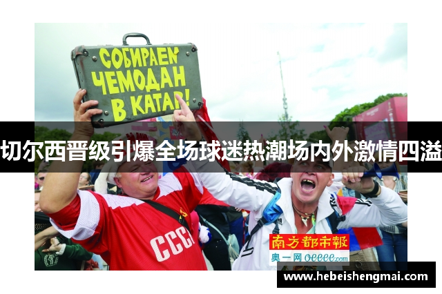 切尔西晋级引爆全场球迷热潮场内外激情四溢
