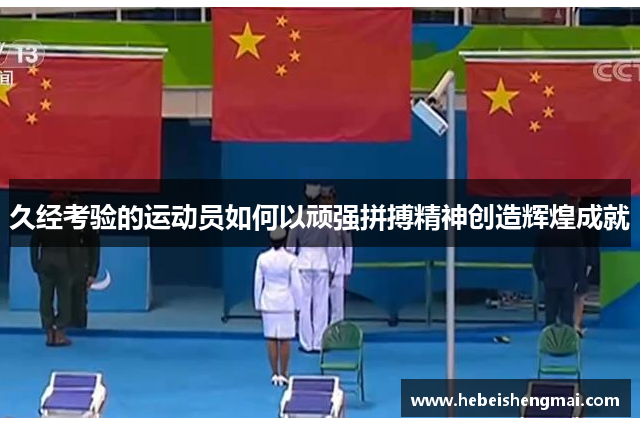 久经考验的运动员如何以顽强拼搏精神创造辉煌成就