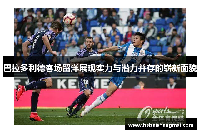 巴拉多利德客场留洋展现实力与潜力并存的崭新面貌