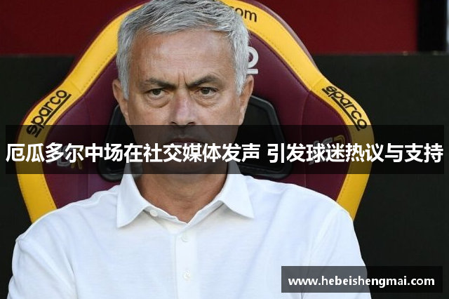 厄瓜多尔中场在社交媒体发声 引发球迷热议与支持