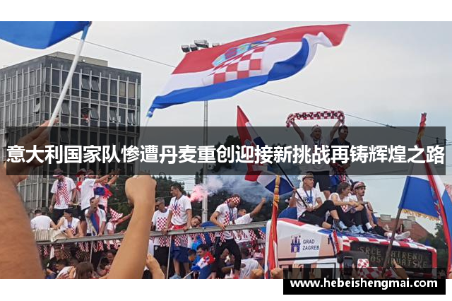 意大利国家队惨遭丹麦重创迎接新挑战再铸辉煌之路