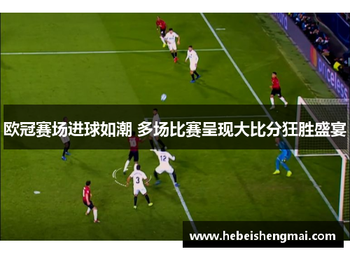 欧冠赛场进球如潮 多场比赛呈现大比分狂胜盛宴