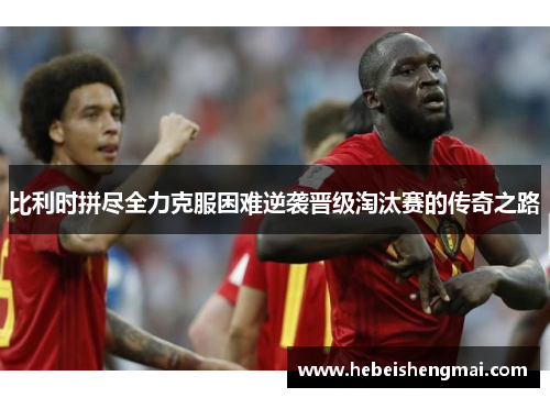比利时拼尽全力克服困难逆袭晋级淘汰赛的传奇之路
