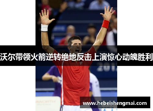 沃尔带领火箭逆转绝地反击上演惊心动魄胜利
