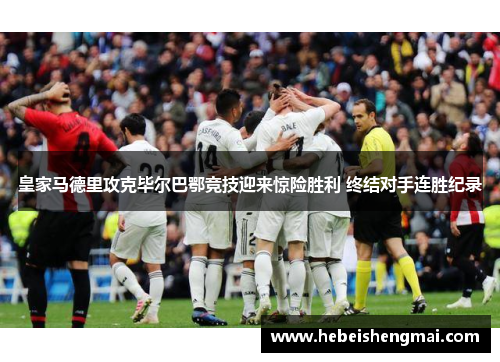 皇家马德里攻克毕尔巴鄂竞技迎来惊险胜利 终结对手连胜纪录