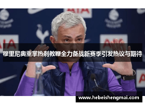 穆里尼奥重掌热刺教鞭全力备战新赛季引发热议与期待
