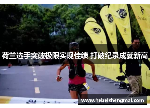 荷兰选手突破极限实现佳绩 打破纪录成就新高