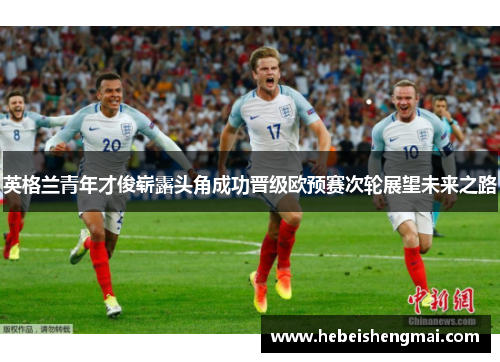 英格兰青年才俊崭露头角成功晋级欧预赛次轮展望未来之路
