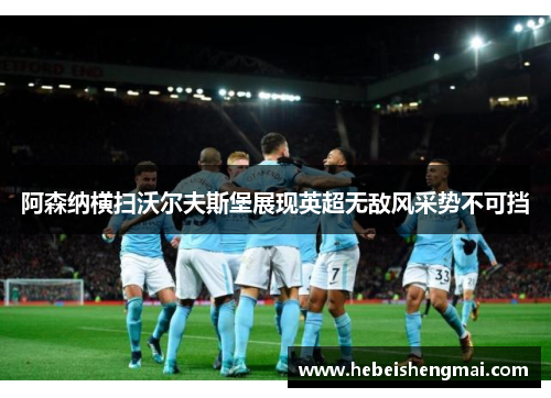 阿森纳横扫沃尔夫斯堡展现英超无敌风采势不可挡