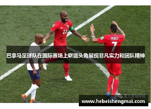 巴拿马足球队在国际赛场上崭露头角展现非凡实力和团队精神