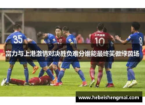 富力与上港激情对决胜负难分谁能最终笑傲绿茵场