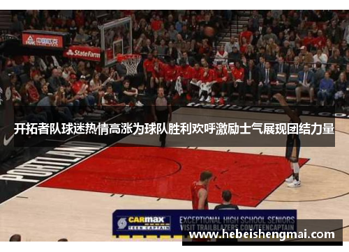 开拓者队球迷热情高涨为球队胜利欢呼激励士气展现团结力量