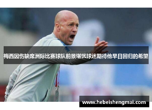 梅西因伤缺席洲际比赛球队前景堪忧球迷期待他早日回归的希望