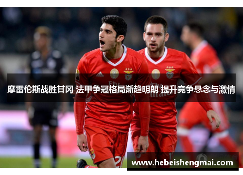 摩雷伦斯战胜甘冈 法甲争冠格局渐趋明朗 提升竞争悬念与激情
