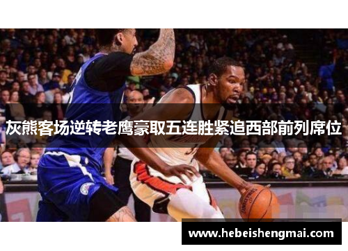 灰熊客场逆转老鹰豪取五连胜紧追西部前列席位