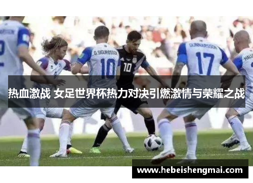 热血激战 女足世界杯热力对决引燃激情与荣耀之战