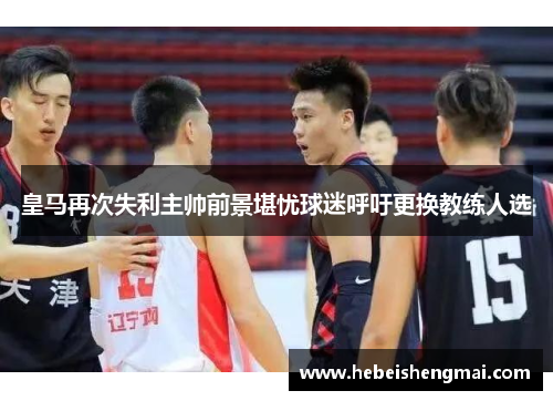 皇马再次失利主帅前景堪忧球迷呼吁更换教练人选