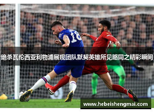 绝杀瓦伦西亚利物浦展现团队默契英雄所见略同之精彩瞬间