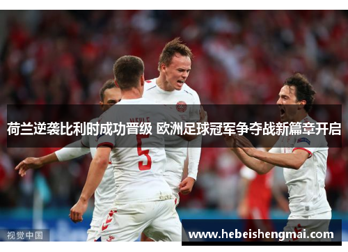 荷兰逆袭比利时成功晋级 欧洲足球冠军争夺战新篇章开启