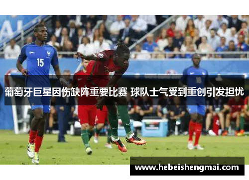 葡萄牙巨星因伤缺阵重要比赛 球队士气受到重创引发担忧