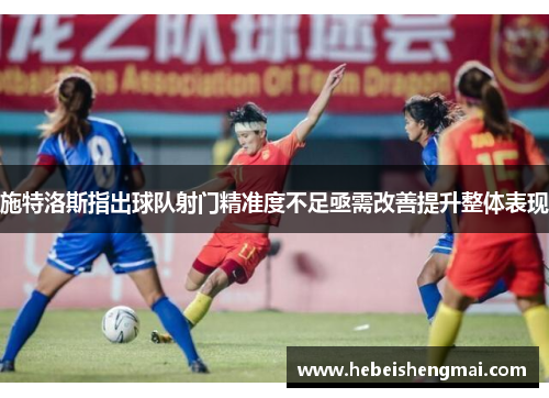 施特洛斯指出球队射门精准度不足亟需改善提升整体表现