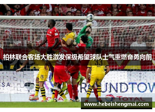 柏林联合客场大胜激发保级希望球队士气重燃奋勇向前