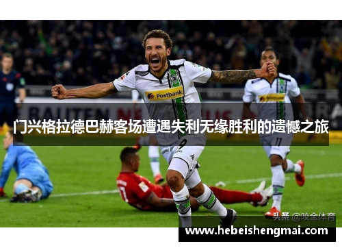 门兴格拉德巴赫客场遭遇失利无缘胜利的遗憾之旅