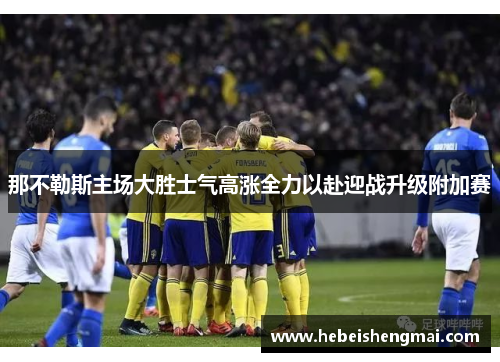 那不勒斯主场大胜士气高涨全力以赴迎战升级附加赛