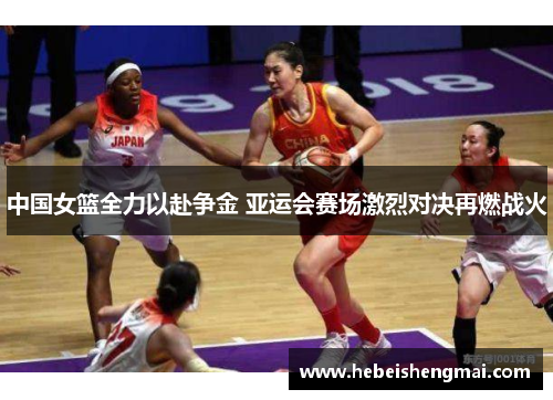 中国女篮全力以赴争金 亚运会赛场激烈对决再燃战火