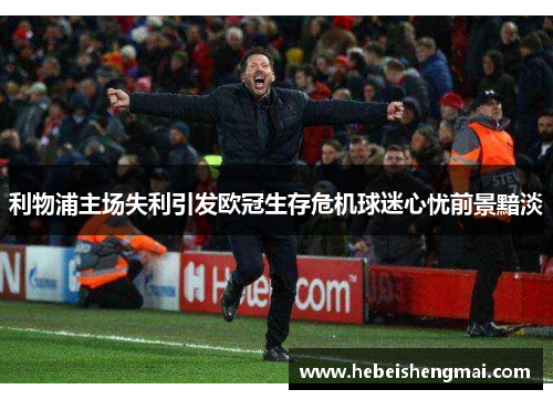 利物浦主场失利引发欧冠生存危机球迷心忧前景黯淡