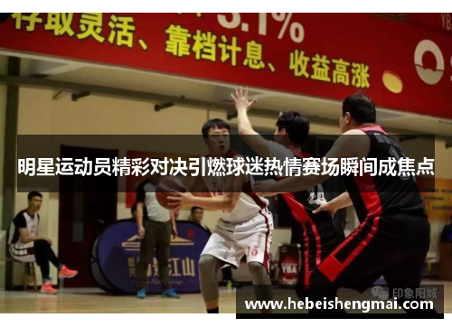 明星运动员精彩对决引燃球迷热情赛场瞬间成焦点