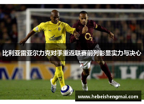比利亚雷亚尔力克对手重返联赛前列彰显实力与决心