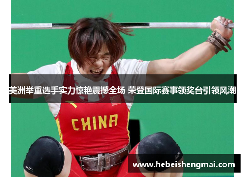 美洲举重选手实力惊艳震撼全场 荣登国际赛事领奖台引领风潮