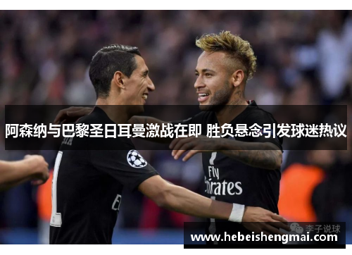 阿森纳与巴黎圣日耳曼激战在即 胜负悬念引发球迷热议