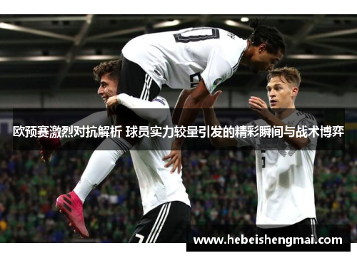 欧预赛激烈对抗解析 球员实力较量引发的精彩瞬间与战术博弈