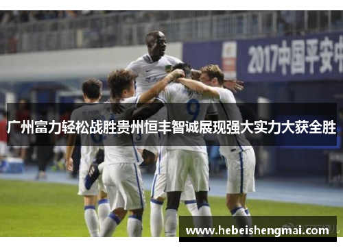 广州富力轻松战胜贵州恒丰智诚展现强大实力大获全胜
