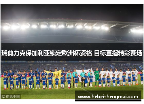 瑞典力克保加利亚锁定欧洲杯资格 目标直指精彩赛场