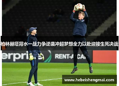 柏林赫塔背水一战力争逆袭冲超梦想全力以赴迎接生死决战