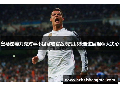 皇马逆袭力克对手小组赛收官战表现积极奋进展现强大决心