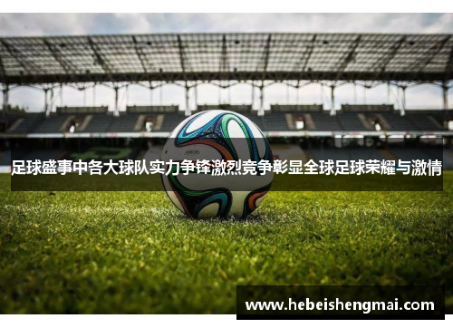 足球盛事中各大球队实力争锋激烈竞争彰显全球足球荣耀与激情