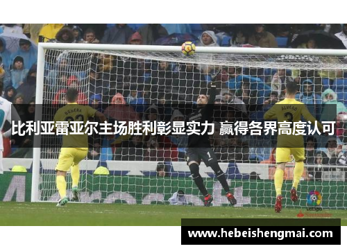 比利亚雷亚尔主场胜利彰显实力 赢得各界高度认可